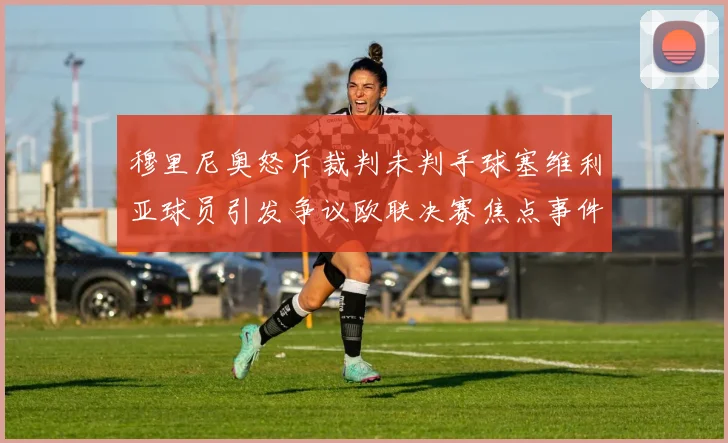 穆里尼奥怒斥裁判未判手球塞维利亚球员引发争议欧联决赛焦点事件